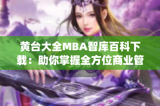 黄台大全MBA智库百科下载：助你掌握全方位商业管理知识(1)
