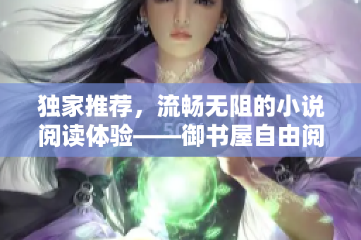 独家推荐，流畅无阻的小说阅读体验——御书屋自由阅读！