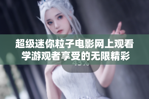 超级迷你粒子电影网上观看 学游观者享受的无限精彩