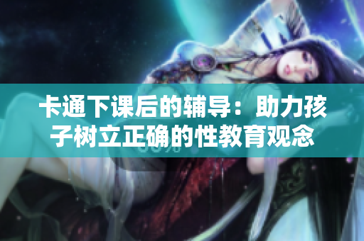 卡通下课后的辅导：助力孩子树立正确的性教育观念