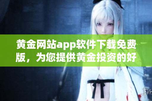 黄金网站app软件下载免费版，为您提供黄金投资的好帮手