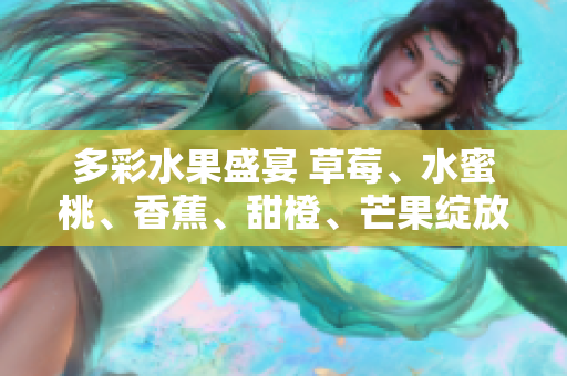 多彩水果盛宴 草莓、水蜜桃、香蕉、甜橙、芒果绽放的甜蜜魅力