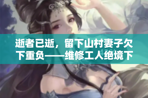 逝者已逝，留下山村妻子欠下重负——维修工人绝境下的家庭现状