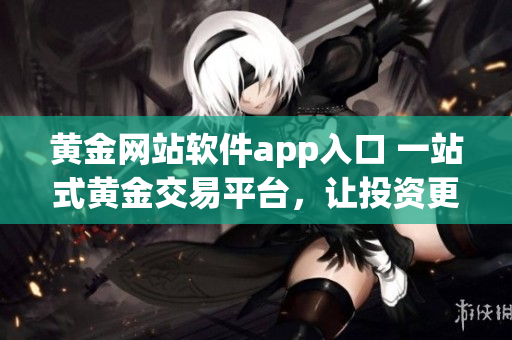 黄金网站软件app入口 一站式黄金交易平台，让投资更便捷(1)