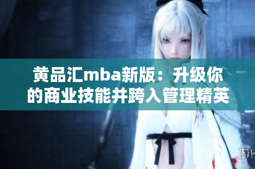 黄品汇mba新版：升级你的商业技能并跨入管理精英行列