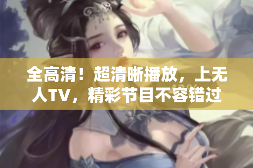 全高清！超清晰播放，上无人TV，精彩节目不容错过！