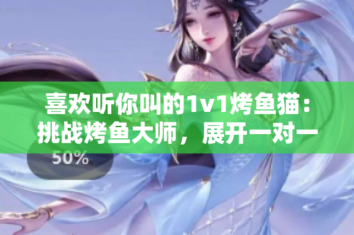 喜欢听你叫的1v1烤鱼猫：挑战烤鱼大师，展开一对一较量