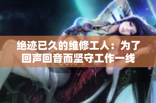 绝迹已久的维修工人：为了回声回音而坚守工作一线