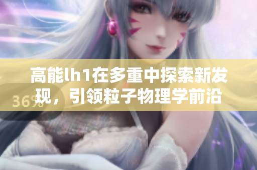 高能lh1在多重中探索新发现，引领粒子物理学前沿