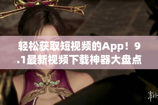 轻松获取短视频的App！9.1最新视频下载神器大盘点(1)
