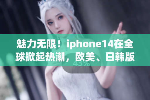 魅力无限！iphone14在全球掀起热潮，欧美、日韩版本抢先亮相