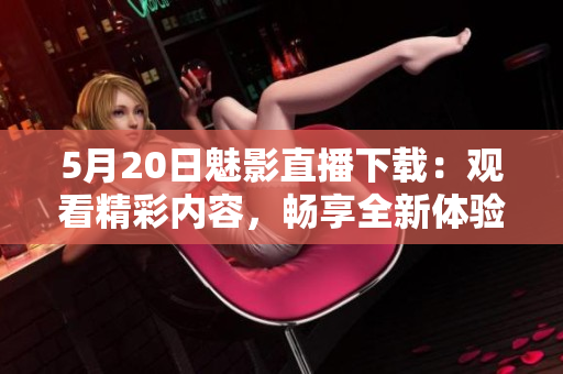 5月20日魅影直播下载：观看精彩内容，畅享全新体验