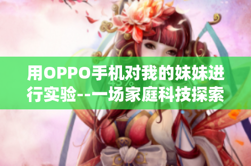 用OPPO手机对我的妹妹进行实验--一场家庭科技探索(1)