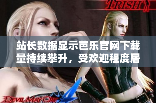 站长数据显示芭乐官网下载量持续攀升，受欢迎程度居高不下