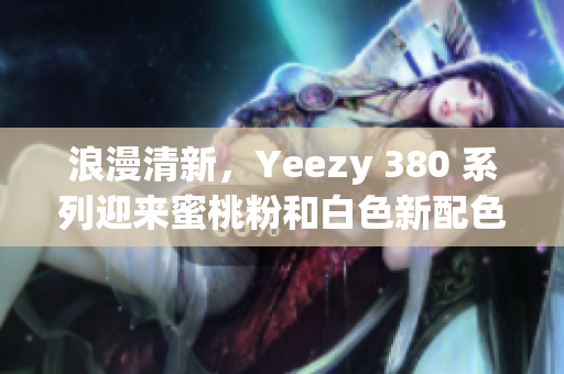 浪漫清新，Yeezy 380 系列迎来蜜桃粉和白色新配色