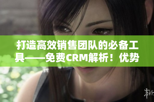 打造高效销售团队的必备工具——免费CRM解析！优势特色一览