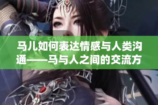 马儿如何表达情感与人类沟通——马与人之间的交流方式(1)