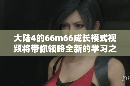 大陆4的66m66成长模式视频将带你领略全新的学习之旅