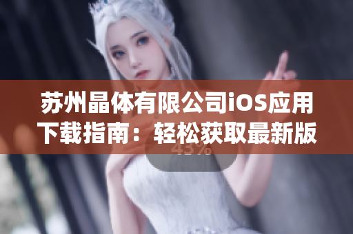 苏州晶体有限公司iOS应用下载指南：轻松获取最新版本的方法(1)