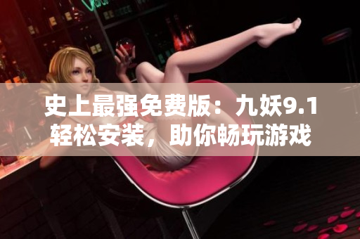 史上最强免费版：九妖9.1轻松安装，助你畅玩游戏