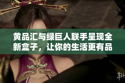 黄品汇与绿巨人联手呈现全新盒子，让你的生活更有品味