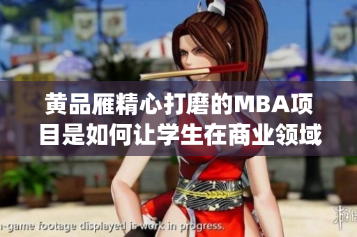 黄品雁精心打磨的MBA项目是如何让学生在商业领域取得成功的？(1)