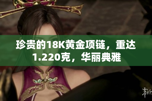 珍贵的18K黄金项链，重达1.220克，华丽典雅