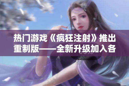 热门游戏《疯狂注射》推出重制版——全新升级加入各种特色玩法