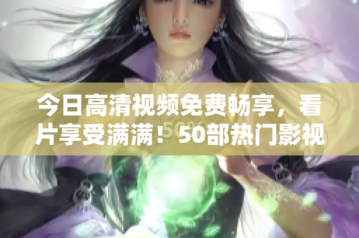 今日高清视频免费畅享，看片享受满满！50部热门影视应有尽有！限时免费不容错过！