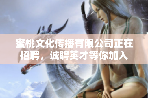 蜜桃文化传播有限公司正在招聘，诚聘英才等你加入