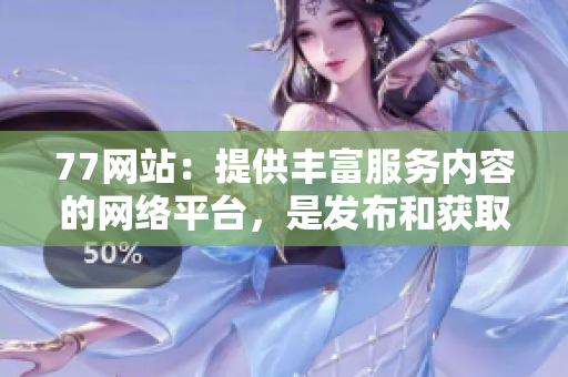 77网站：提供丰富服务内容的网络平台，是发布和获取信息的理想选择