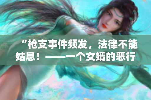 “枪支事件频发，法律不能姑息！——一个女婿的恶行与影响”