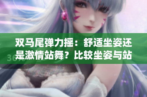 双马尾弹力摇：舒适坐姿还是激情站舞？比较坐姿与站姿的优缺点(1)