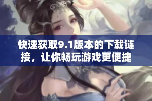 快速获取9.1版本的下载链接，让你畅玩游戏更便捷