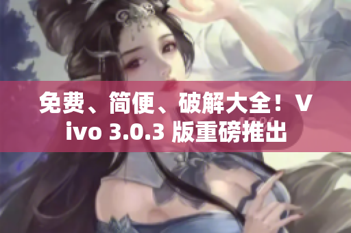 免费、简便、破解大全！Vivo 3.0.3 版重磅推出