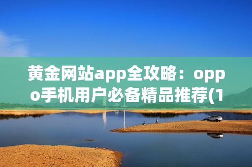 黄金网站app全攻略：oppo手机用户必备精品推荐(1)