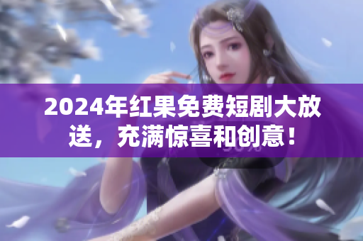 2024年红果免费短剧大放送，充满惊喜和创意！