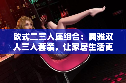 欧式二三人座组合：典雅双人三人套装，让家居生活更精致