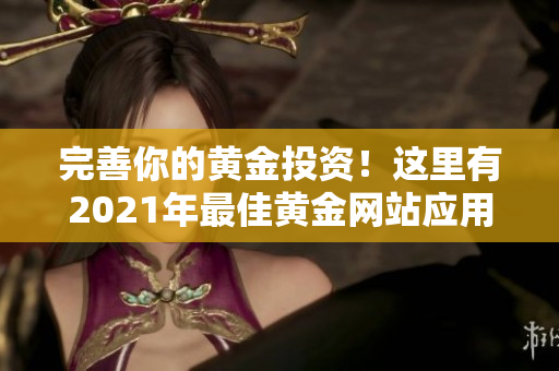 完善你的黄金投资！这里有2021年最佳黄金网站应用推荐汇总大全