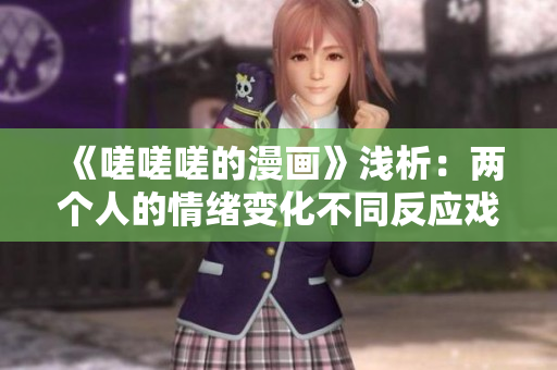 《嗟嗟嗟的漫画》浅析：两个人的情绪变化不同反应戏剧性的效果！