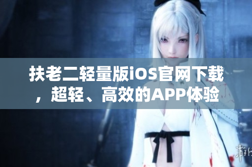扶老二轻量版iOS官网下载，超轻、高效的APP体验