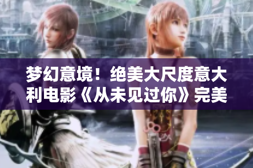 梦幻意境！绝美大尺度意大利电影《从未见过你》完美重现