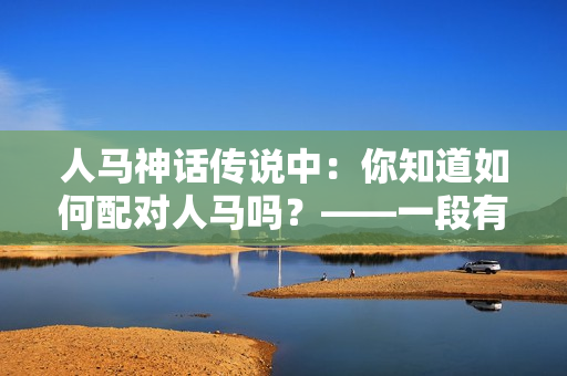 人马神话传说中：你知道如何配对人马吗？——一段有趣的视频分享