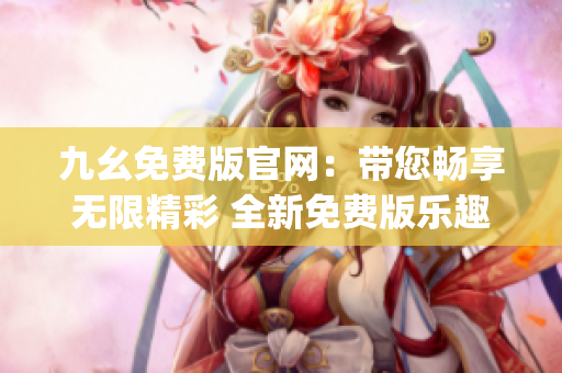 九幺免费版官网：带您畅享无限精彩 全新免费版乐趣体验(1)