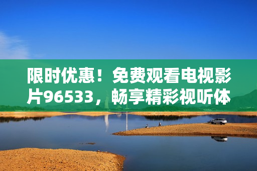 限时优惠！免费观看电视影片96533，畅享精彩视听体验