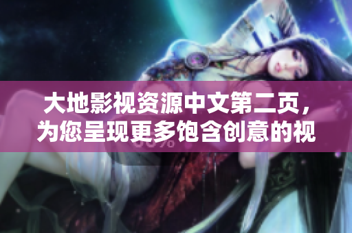 大地影视资源中文第二页，为您呈现更多饱含创意的视频内容