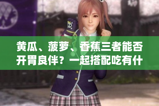 黄瓜、菠萝、香蕉三者能否开胃良伴？一起搭配吃有什么注意事项？(1)