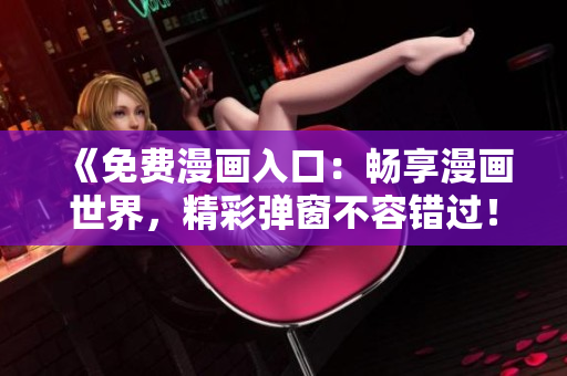 《免费漫画入口：畅享漫画世界，精彩弹窗不容错过！》