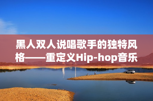 黑人双人说唱歌手的独特风格——重定义Hip-hop音乐艺术