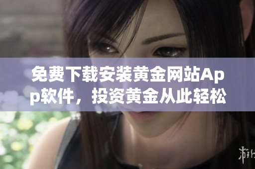 免费下载安装黄金网站App软件，投资黄金从此轻松高效
